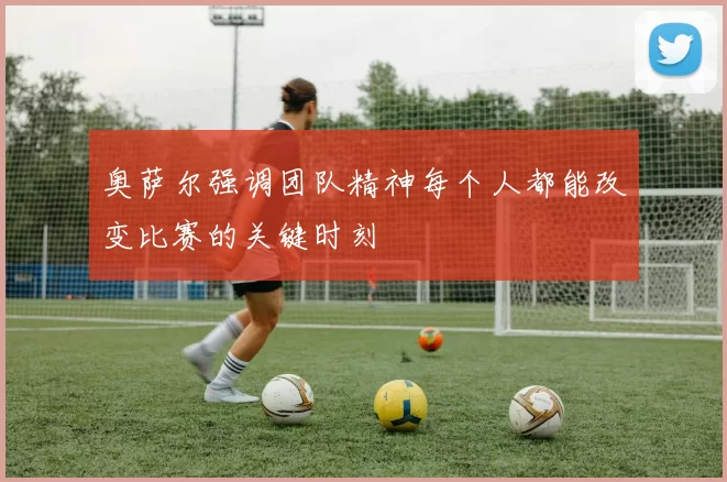 奥萨尔强调团队精神每个人都能改变比赛的关键时刻