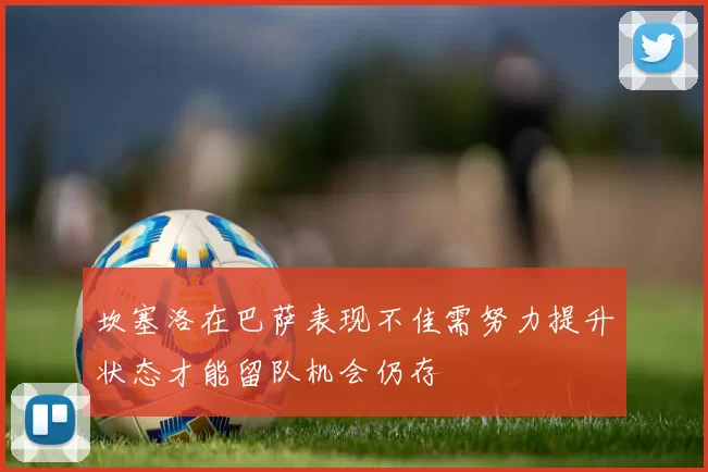 坎塞洛在巴萨表现不佳需努力提升状态才能留队机会仍存