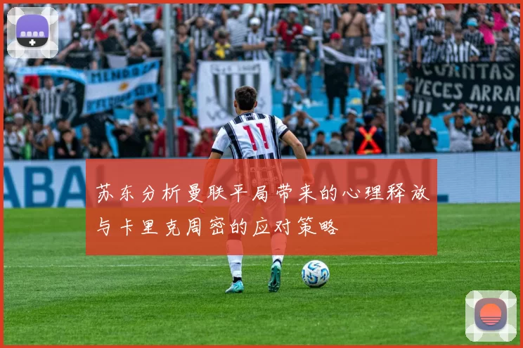 苏东分析曼联平局带来的心理释放与卡里克周密的应对策略
