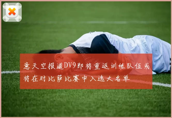 意天空报道DV9即将重返训练队伍或将在对比萨比赛中入选大名单