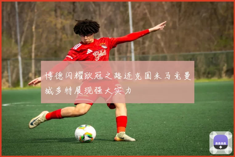 博德闪耀欧冠之路连克国米马竞曼城多特展现强大实力