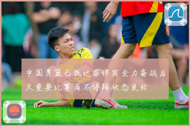 中国男篮已抵达菲律宾全力备战后天重要比赛马不停蹄状态良好