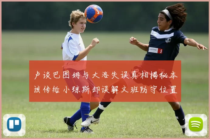 卢谈巴图姆与大洛失误真相揭秘本该传给小琼斯却误解文班防守位置