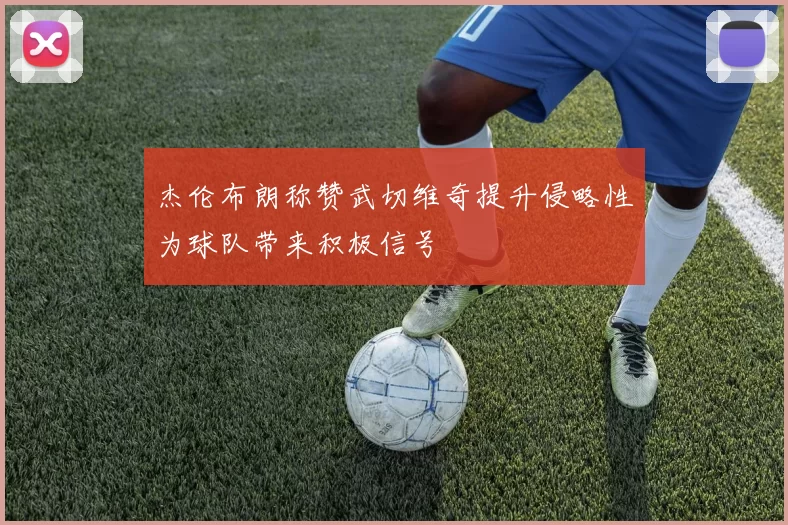 杰伦布朗称赞武切维奇提升侵略性为球队带来积极信号