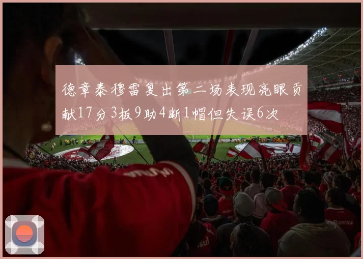 德章泰穆雷复出第二场表现亮眼贡献17分3板9助4断1帽但失误6次
