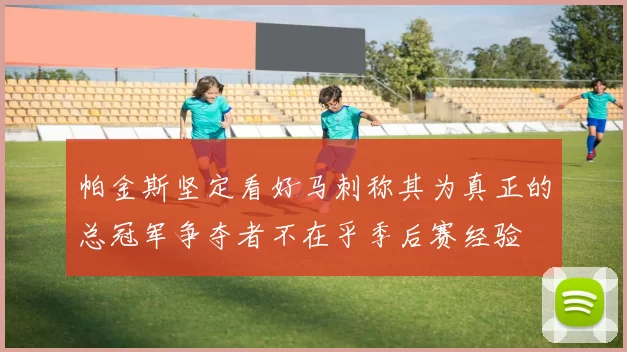 帕金斯坚定看好马刺称其为真正的总冠军争夺者不在乎季后赛经验