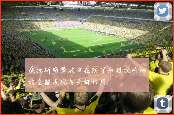 桑托斯盛赞波津在防守和进攻两端的全能表现与关键作用
