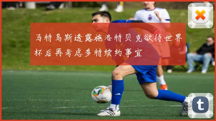 马特乌斯透露施洛特贝克欲待世界杯后再考虑多特续约事宜