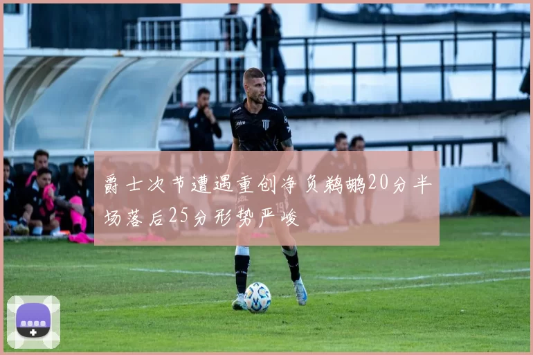 爵士次节遭遇重创净负鹈鹕20分半场落后25分形势严峻