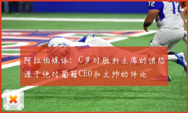 阿拉伯媒体：C罗对胜利主席的愤怒源于他对葡籍CEO和主帅的评论