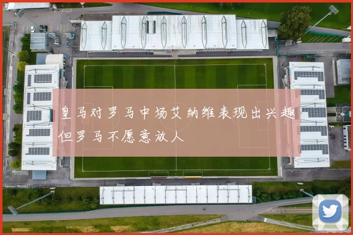 皇马对罗马中场艾纳维表现出兴趣但罗马不愿意放人