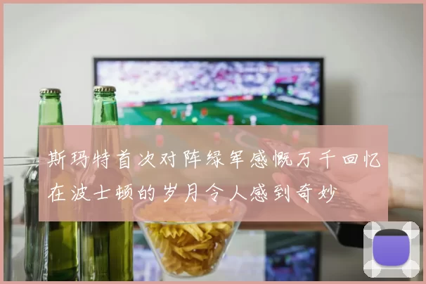 斯玛特首次对阵绿军感慨万千回忆在波士顿的岁月令人感到奇妙