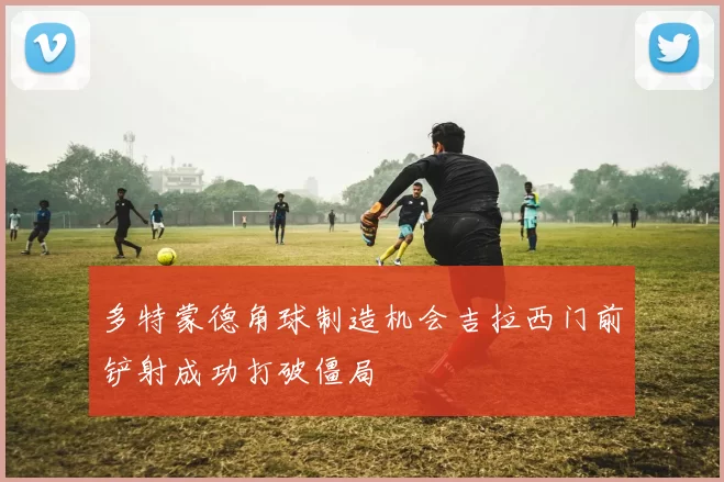 多特蒙德角球制造机会吉拉西门前铲射成功打破僵局