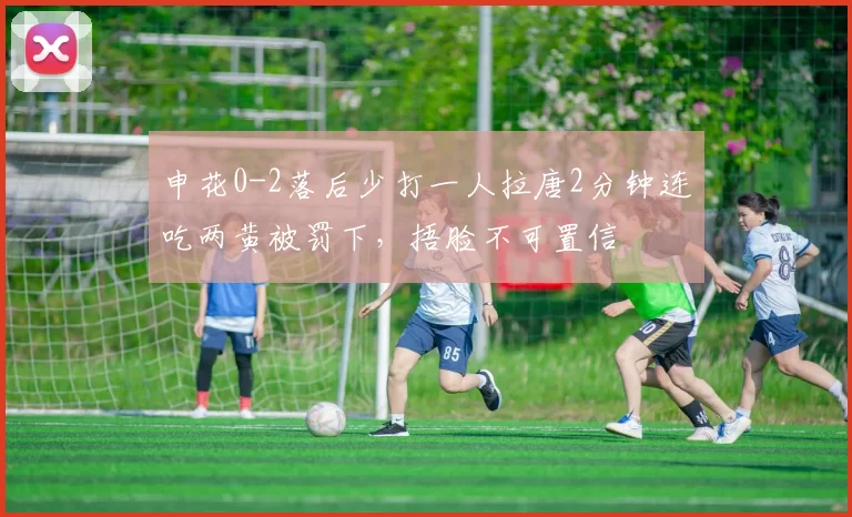 申花0-2落后少打一人拉唐2分钟连吃两黄被罚下，捂脸不可置信