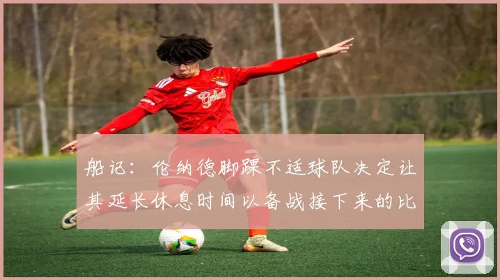 船记：伦纳德脚踝不适球队决定让其延长休息时间以备战接下来的比赛
