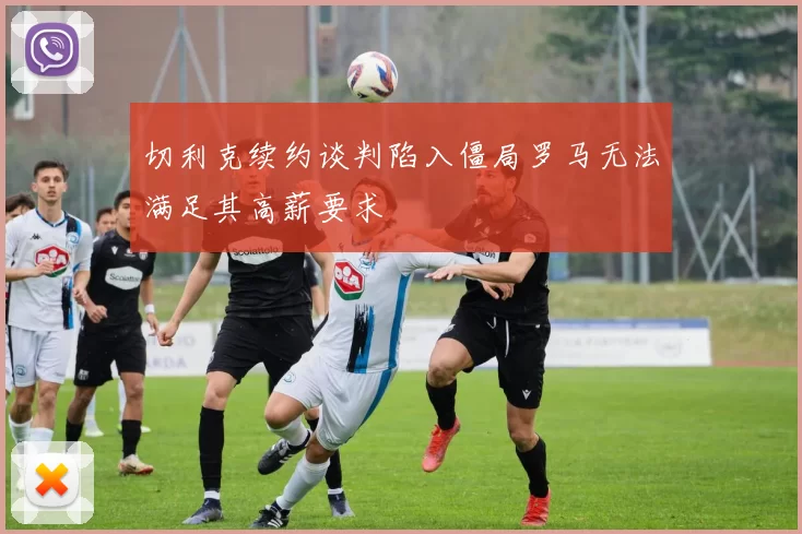 切利克续约谈判陷入僵局罗马无法满足其高薪要求