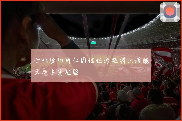 于帕续约拜仁因信任感强调三语能力与丰富经验