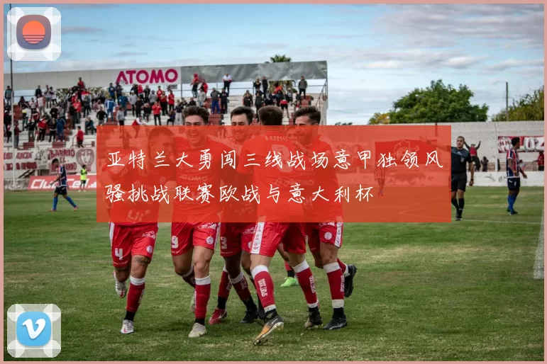 亚特兰大勇闯三线战场意甲独领风骚挑战联赛欧战与意大利杯