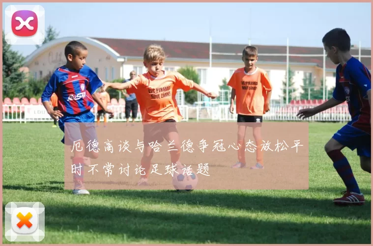 厄德高谈与哈兰德争冠心态放松平时不常讨论足球话题