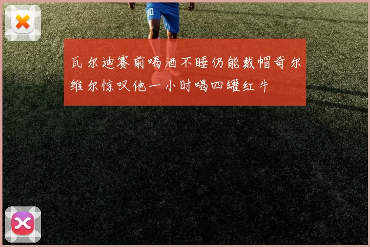 瓦尔迪赛前喝酒不睡仍能戴帽奇尔维尔惊叹他一小时喝四罐红牛