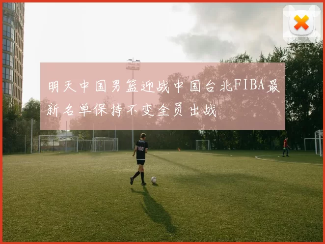 明天中国男篮迎战中国台北FIBA最新名单保持不变全员出战