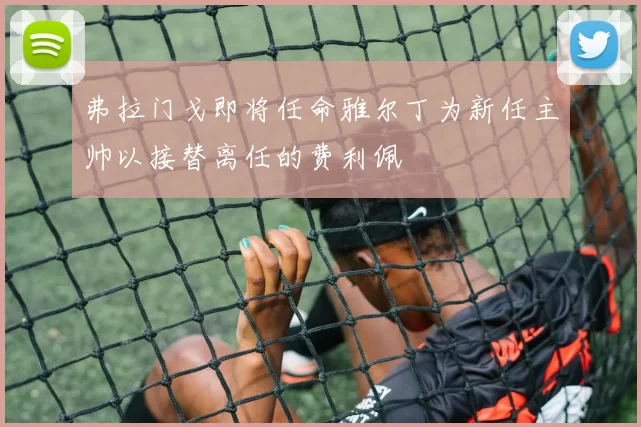 弗拉门戈即将任命雅尔丁为新任主帅以接替离任的费利佩