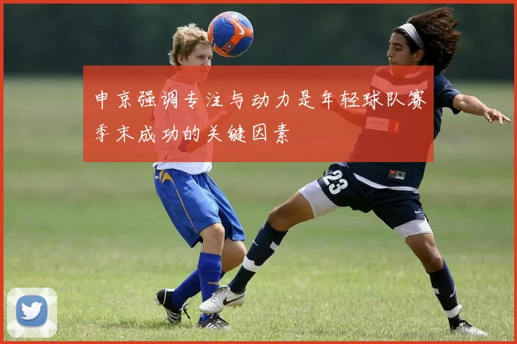 申京强调专注与动力是年轻球队赛季末成功的关键因素