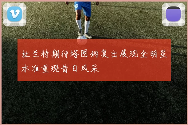 杜兰特期待塔图姆复出展现全明星水准重现昔日风采