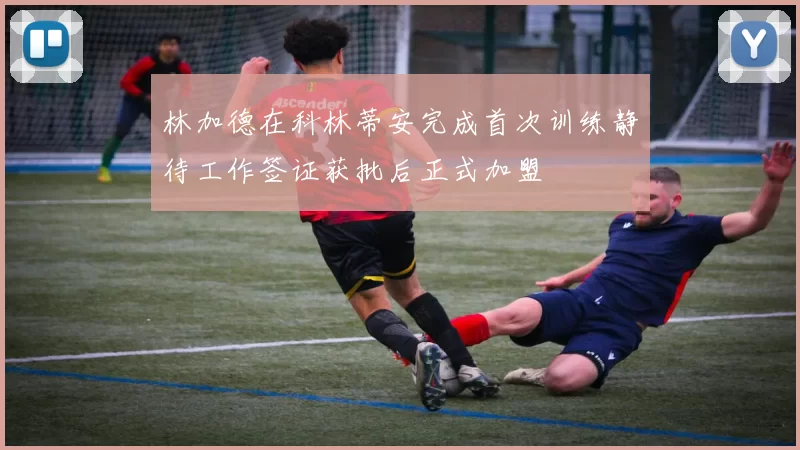 林加德在科林蒂安完成首次训练静待工作签证获批后正式加盟