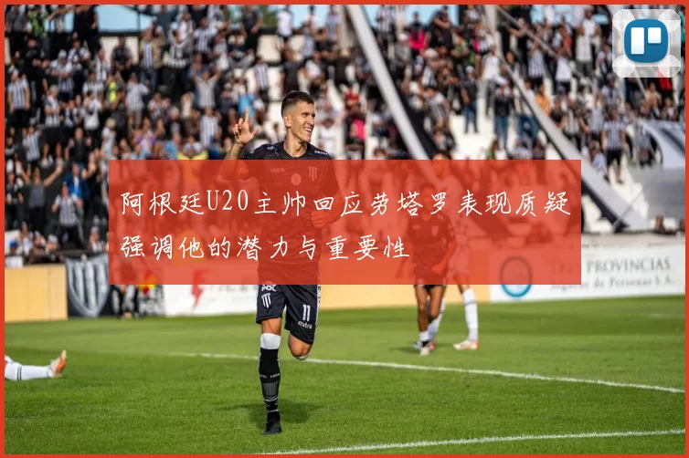 阿根廷U20主帅回应劳塔罗表现质疑强调他的潜力与重要性