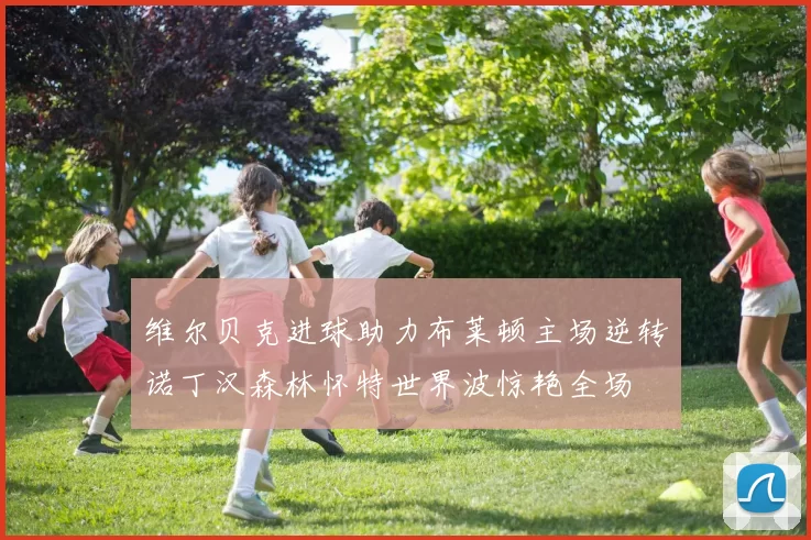 维尔贝克进球助力布莱顿主场逆转诺丁汉森林怀特世界波惊艳全场