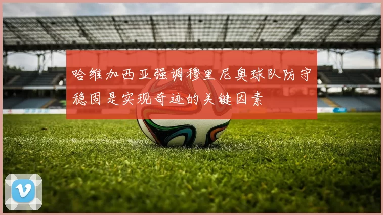 哈维加西亚强调穆里尼奥球队防守稳固是实现奇迹的关键因素