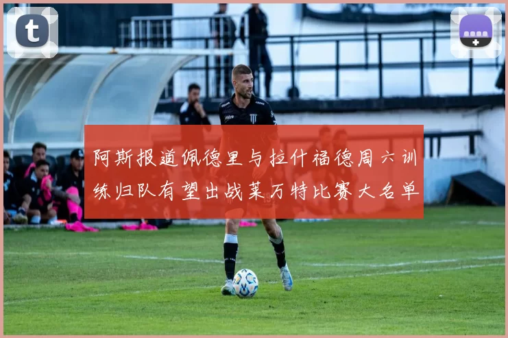 阿斯报道佩德里与拉什福德周六训练归队有望出战莱万特比赛大名单