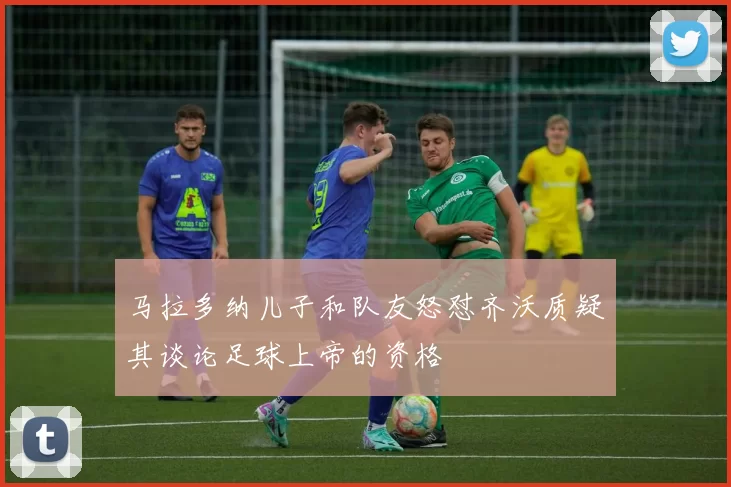 马拉多纳儿子和队友怒怼齐沃质疑其谈论足球上帝的资格
