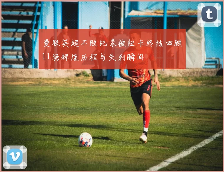 曼联英超不败纪录被纽卡终结回顾11场辉煌历程与失利瞬间