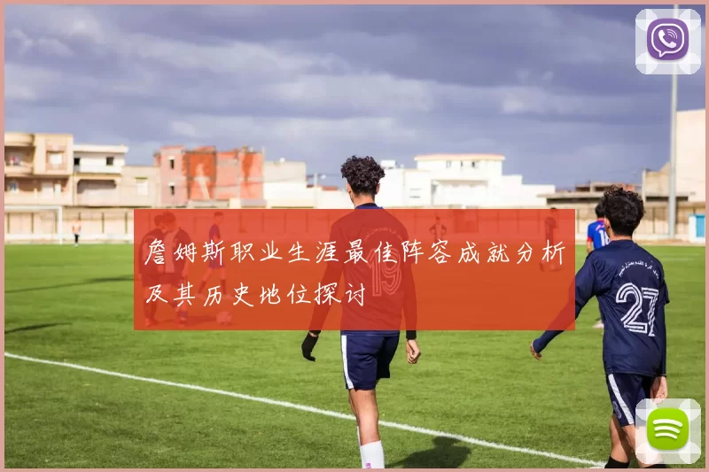 詹姆斯职业生涯最佳阵容成就分析及其历史地位探讨