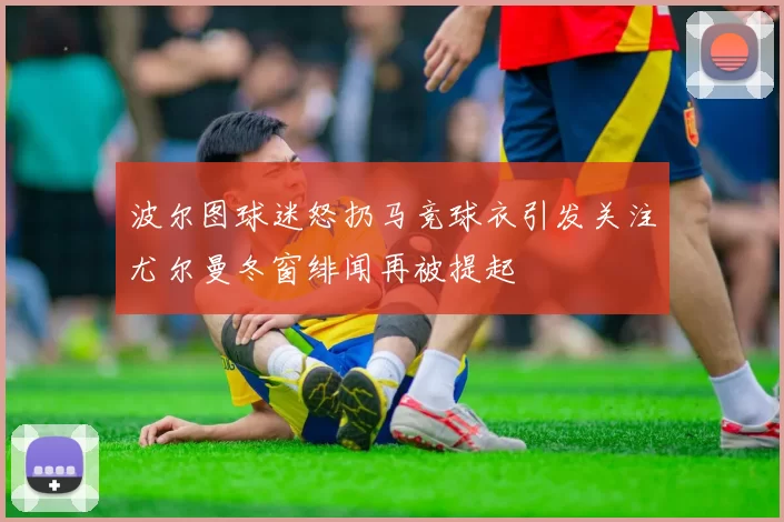 波尔图球迷怒扔马竞球衣引发关注尤尔曼冬窗绯闻再被提起