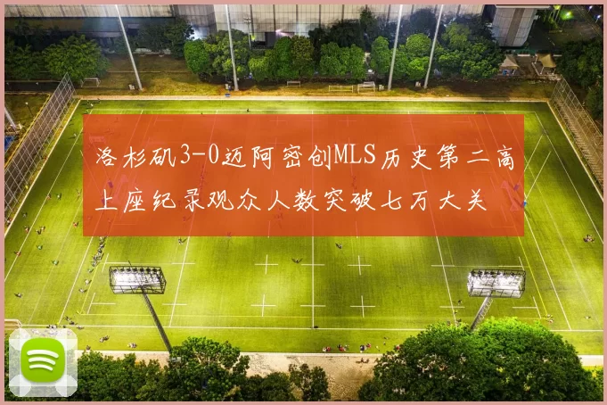 洛杉矶3-0迈阿密创MLS历史第二高上座纪录观众人数突破七万大关