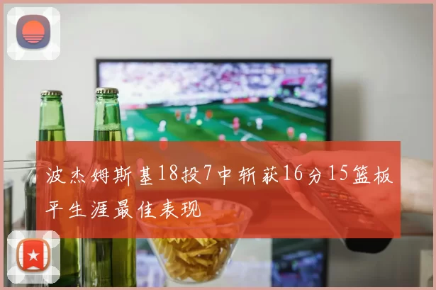 波杰姆斯基18投7中斩获16分15篮板平生涯最佳表现