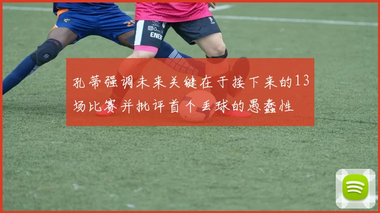 孔蒂强调未来关键在于接下来的13场比赛并批评首个丢球的愚蠢性