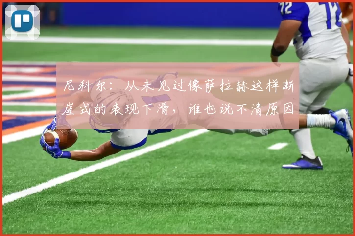 尼科尔：从未见过像萨拉赫这样断崖式的表现下滑，谁也说不清原因
