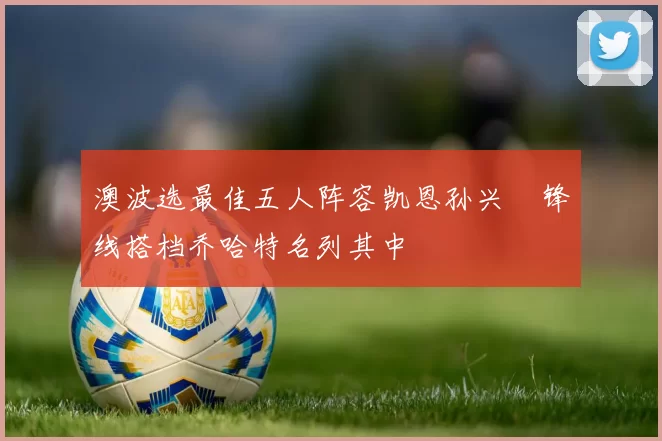 澳波选最佳五人阵容凯恩孙兴慜锋线搭档乔哈特名列其中