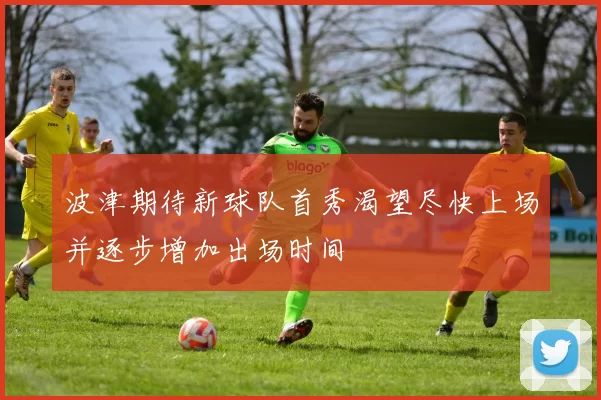 波津期待新球队首秀渴望尽快上场并逐步增加出场时间