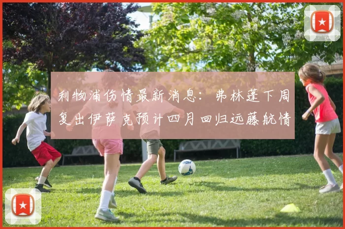 利物浦伤情最新消息：弗林蓬下周复出伊萨克预计四月回归远藤航情况待定