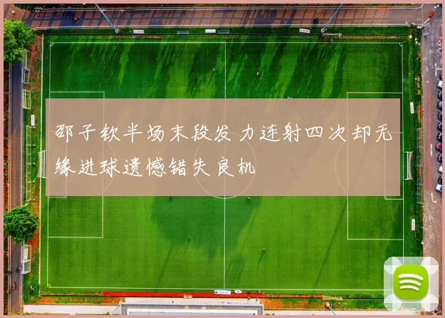 邵子钦半场末段发力连射四次却无缘进球遗憾错失良机