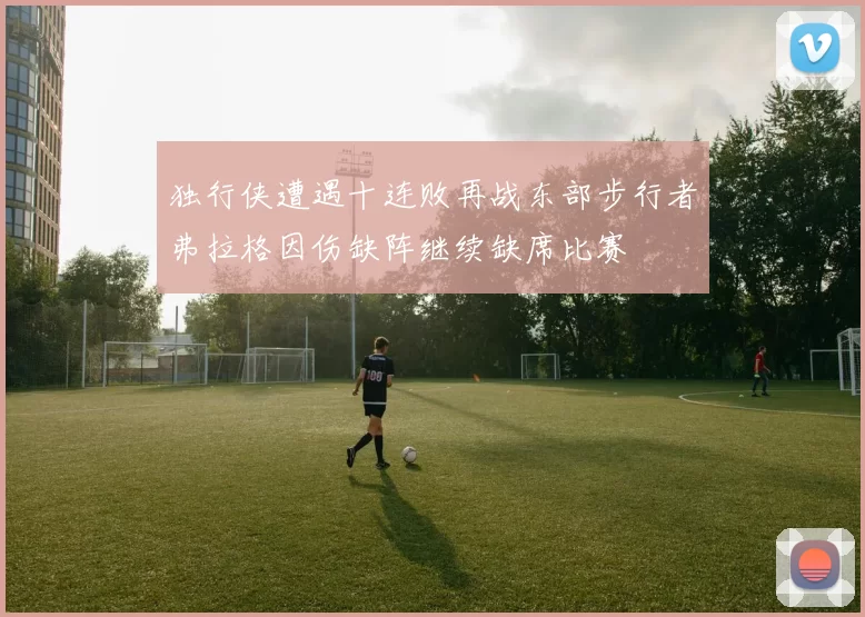 独行侠遭遇十连败再战东部步行者弗拉格因伤缺阵继续缺席比赛