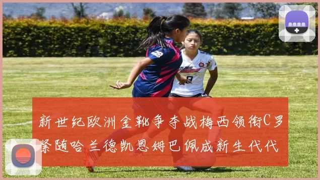 新世纪欧洲金靴争夺战梅西领衔C罗紧随哈兰德凯恩姆巴佩成新生代代表