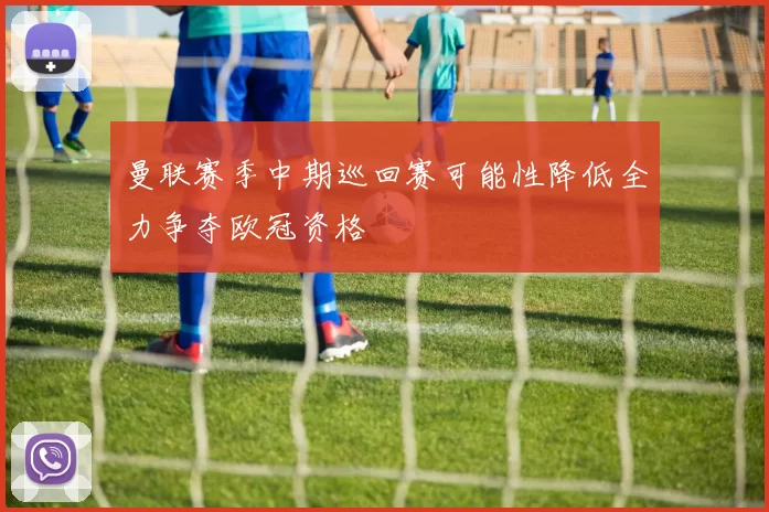曼联赛季中期巡回赛可能性降低全力争夺欧冠资格