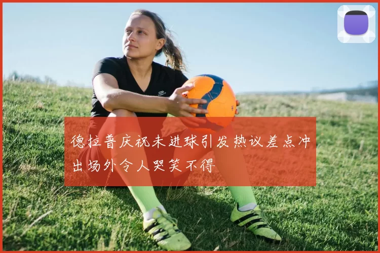 德拉普庆祝未进球引发热议差点冲出场外令人哭笑不得
