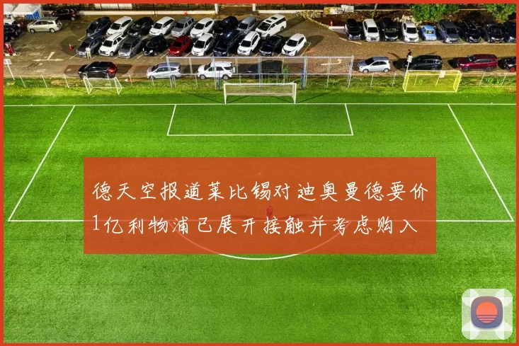 德天空报道莱比锡对迪奥曼德要价1亿利物浦已展开接触并考虑购入